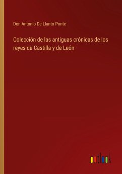 Colección de las antiguas crónicas de los reyes de Castilla y de León - de Llanto Ponte, Don Antonio