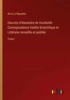 Oeuvres d'Alexandre de Humboldt - Correspondence Inédite Scientifique et Littéraire recueillie et publiée - La Roquette, de La