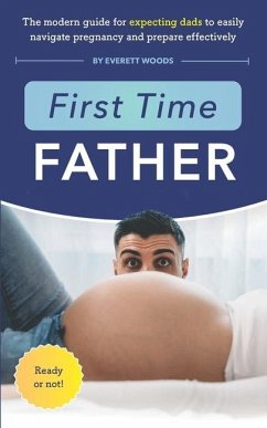 First Time Father: The Modern Guide for Expecting Dads to Easily Navigate Pregnancy and Prepare Effectively - Woods, Everett