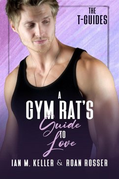 A Gym Rat's Guide to Love (The T-Guides, #1) (eBook, ePUB) - Rosser, Roan; Keller, Ian M.