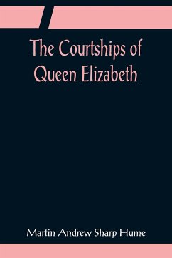 The Courtships of Queen Elizabeth; A history of the various negotiations for her marriage - Andrew Sharp Hume, Martin