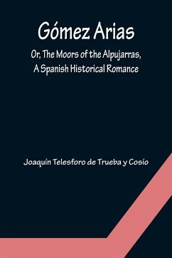 Gómez Arias; Or, The Moors of the Alpujarras, A Spanish Historical Romance. - Telesforo de Trueba y Cosío, Joaquín