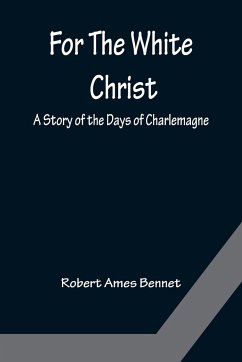 For The White Christ A Story of the Days of Charlemagne - Ames Bennet, Robert