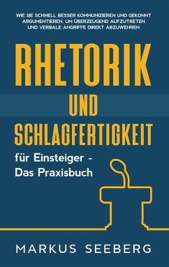 Rhetorik und Schlagfertigkeit für Einsteiger - Das Praxisbuch: Wie Sie schnell besser kommunizieren und gekonnt argumentieren, um überzeugend aufzutreten und verbale Angriffe direkt abzuwehren - Seeberg, Markus