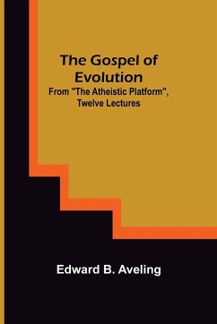 The Gospel of Evolution; From The Atheistic Platform, Twelve Lectures - B. Aveling, Edward