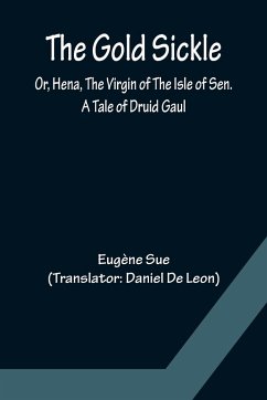 The Gold Sickle; Or, Hena, The Virgin of The Isle of Sen. A Tale of Druid Gaul - Sue, Eugène