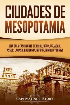 Ciudades de Mesopotamia: Una guía fascinante de Eridú, Uruk, Ur, Acad, Assur, Lagash, Babilonia, Nippur, Nimrud y Nínive (eBook, ePUB) - History, Captivating