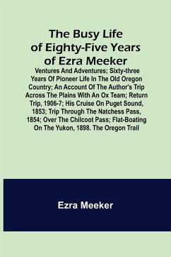 The Busy Life of Eighty-Five Years of Ezra Meeker; Ventures and adventures; sixty-three years of pioneer life in the old Oregon country; an account of the author's trip across the plains with an ox team; return trip, 1906-7; his cruise on Puget Sound, 185 - Meeker, Ezra