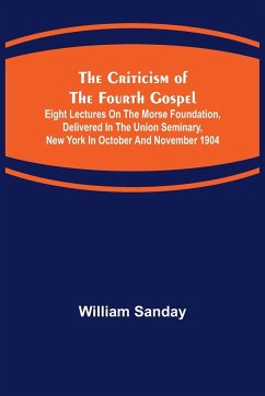 The Criticism of the Fourth Gospel; Eight Lectures on the Morse Foundation, Delivered in the Union Seminary, New York in October and November 1904 - Sanday, William