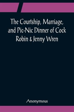 The Courtship, Marriage, and Pic-Nic Dinner of Cock Robin & Jenny Wren; With the Death and Burial of Poor Cock Robin - Anonymous