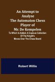 An Attempt to Analyse the Automaton Chess Player of Mr. De Kempelen; To Which is Added, a Copious Collection of the Knight's Moves over the Chess Board