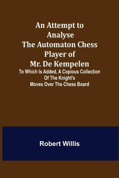 An Attempt to Analyse the Automaton Chess Player of Mr. De Kempelen; To Which is Added, a Copious Collection of the Knight's Moves over the Chess Board - Willis, Robert