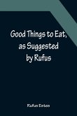 Good Things to Eat, as Suggested by Rufus; A Collection of Practical Recipes for Preparing Meats, Game, Fowl, Fish, Puddings, Pastries, Etc.