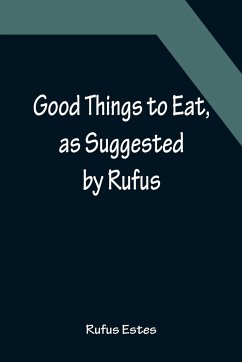 Good Things to Eat, as Suggested by Rufus; A Collection of Practical Recipes for Preparing Meats, Game, Fowl, Fish, Puddings, Pastries, Etc. - Estes, Rufus