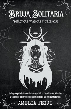 Bruja Solitaria - Prácticas Mágicas y Creencias - Guía para principiantes de la magia Wicca. Tradiciones, Rituales y Creencias de introducción al mundo de las Brujas Modernas - Teije, Amelia