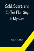 Gold, Sport, and Coffee Planting in Mysore; With chapters on coffee planting in Coorg, the Mysore representative assembly, the Indian congress, caste and the Indian silver question, being the 38 years' experiences of a Mysore planter