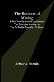 The Business of Mining; A brief non-technical exposition of the principles involved in the profitable operation of mines