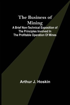 The Business of Mining; A brief non-technical exposition of the principles involved in the profitable operation of mines - J. Hoskin, Arthur