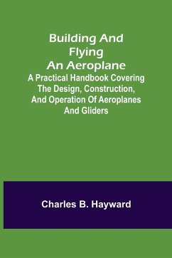 Building and Flying an Aeroplane; A practical handbook covering the design, construction, and operation of aeroplanes and gliders - B. Hayward, Charles