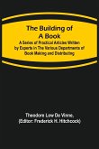 The Building of a Book; A Series of Practical Articles Written by Experts in the Various Departments of Book Making and Distributing