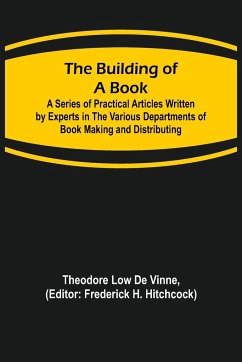 The Building of a Book; A Series of Practical Articles Written by Experts in the Various Departments of Book Making and Distributing - Low De Vinne, Theodore