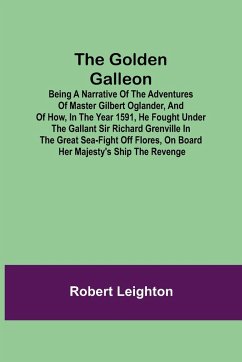 The Golden Galleon; Being a Narrative of the Adventures of Master Gilbert Oglander, and of how, in the Year 1591, he fought under the gallant Sir Richard Grenville in the Great Sea-fight off Flores, on board her Majesty's Ship the Revenge - Leighton, Robert