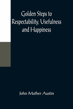 Golden Steps to Respectability, Usefulness and Happiness; Being a Series of Lectures to Youth of Both Sexes, on Character, Principles, Associates, Amusements, Religion, and Marriage - Mather Austin, John