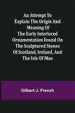 An Attempt to Explain the Origin and Meaning of the Early Interlaced Ornamentation Found on the Sculptured Stones of Scotland, Ireland, and the Isle of Man