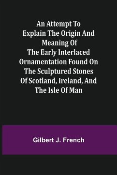 An Attempt to Explain the Origin and Meaning of the Early Interlaced Ornamentation Found on the Sculptured Stones of Scotland, Ireland, and the Isle of Man - J. French, Gilbert