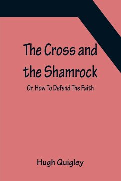 The Cross and the Shamrock; Or, How To Defend The Faith. An Irish-American Catholic Tale Of Real Life, Descriptive Of The Temptations, Sufferings, Trials, And Triumphs Of The Children Of St. Patrick In The Great Republic Of Washington. A Book For The Ente - Quigley, Hugh