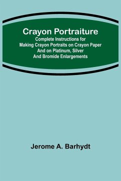 Crayon Portraiture; Complete Instructions for Making Crayon Portraits on Crayon Paper and on Platinum, Silver and Bromide Enlargements - A. Barhydt, Jerome
