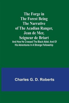 The Forge in the Forest Being the Narrative of the Acadian Ranger, Jean de Mer, Seigneur de Briart; and How He Crossed the Black Abbé; and of His Adventures in a Strange Fellowship - G. D. Roberts, Charles