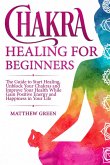 Chakra Healing for Beginners: The Guide to Start Healing, Unblock Your Chakras and Improve Your Health While Gaining Positive Energy and Happiness in Your Life (eBook, ePUB)