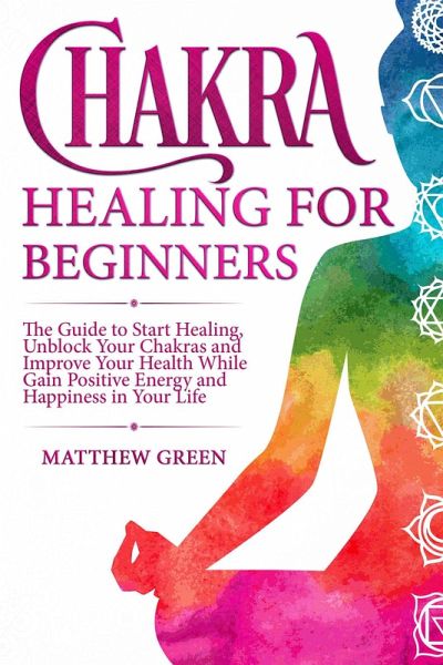 Chakra Healing for Beginners: The Guide to Start Healing, Unblock Your Chakras and Improve Your Health While Gaining Positive Energy and Happiness in Your Life (eBook, ePUB) Chakra Healing for Beginners: The Guide to Start Healing, Unblock Your Chakras and Improve Your Health While Gaining Positive Energy and Happiness in Your Life (eBook, ePUB)
