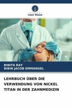 LEHRBUCH ÜBER DIE VERWENDUNG VON NICKEL TITAN IN DER ZAHNMEDIZIN - RAY, BINITA;Emmanuel, Bibin Jacob