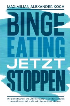 Binge Eating jetzt stoppen: Wie Sie Heißhunger und unkontrollierte Essanfälle nachhaltig vermeiden und sich endlich richtig wohlfühlen können - Koch, Maximilian Alexander