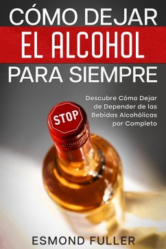 Cómo Dejar el Alcohol para Siempre: Descubre Cómo Dejar de Depender de las Bebidas Alcohólicas por Completo (eBook, ePUB) - Fuller, Esmond