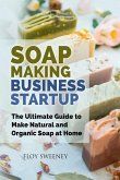 Soap Making Business Startup: The Ultimate Guide to Make Natural and Organic Soap at Home