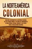 La Norteamérica colonial: Una guía fascinante de la historia colonial de los Estados Unidos y de cómo los inmigrantes de Inglaterra, España, Francia y los Países Bajos establecieron colonias (eBook, ePUB)
