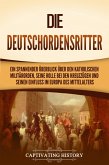 Die Deutschordensritter: Ein spannender Überblick über den katholischen Militärorden, seine Rolle bei den Kreuzzügen und seinen Einfluss im Europa des Mittelalters (eBook, ePUB)