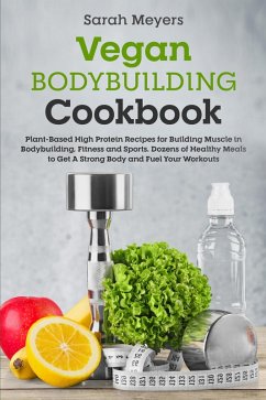 Vegan Bodybuilding Cookbook: Plant-Based High Protein Recipes for Building Muscle in Bodybuilding, Fitness and Sports. Dozens of Healthy Meals to Get A Strong Body and Fuel Your Workouts (eBook, ePUB) - Meyers, Sarah