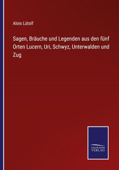 Sagen, Bräuche und Legenden aus den fünf Orten Lucern, Uri, Schwyz, Unterwalden und Zug - Lütolf, Alois