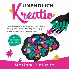 Unendlich kreativ: Wie Sie mit einfachen Kreativitätstechniken und Übungen Ihre Kreativität steigern und jegliche Kreativitätsblockaden durchbrechen - inkl. der besten Praxistipps (MP3-Download) - Plauwitz, Mariam