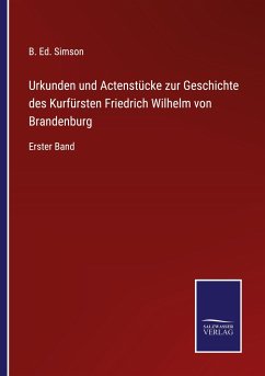 Urkunden und Actenstücke zur Geschichte des Kurfürsten Friedrich Wilhelm von Brandenburg - Simson, B. Ed.