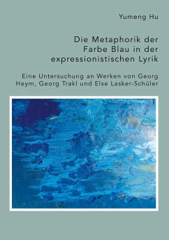 Die Metaphorik der Farbe Blau in der expressionistischen Lyrik. Eine Untersuchung an Werken von Georg Heym, Georg Trakl und Else Lasker-Schüler - Hu, Yumeng