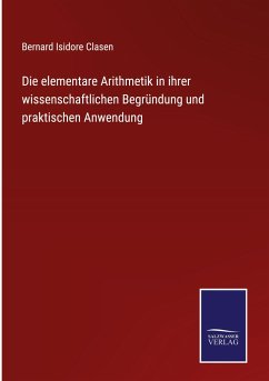 Die elementare Arithmetik in ihrer wissenschaftlichen Begründung und praktischen Anwendung - Clasen, Bernard Isidore