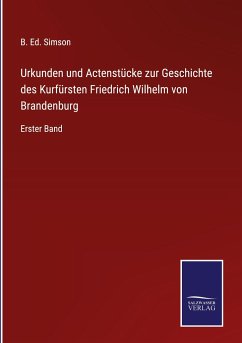 Urkunden und Actenstücke zur Geschichte des Kurfürsten Friedrich Wilhelm von Brandenburg - Simson, B. Ed.