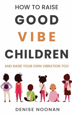 How To Raise Good Vibe Children - and raise your own vibration too - Noonan, Denise