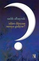 Islam Dünyasi Nereye Gidiyor - Albayrak, Sadik