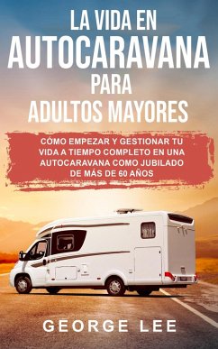 RV; La vida en autocaravana para adultos mayores: Cómo empezar y gestionar tu vida a tiempo completo en una autocaravana como jubilado de más de 60 años (eBook, ePUB) - Lee, George